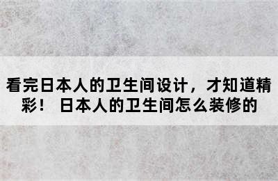 看完日本人的卫生间设计，才知道精彩！ 日本人的卫生间怎么装修的